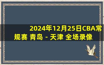 2024年12月25日CBA常规赛 青岛 - 天津 全场录像